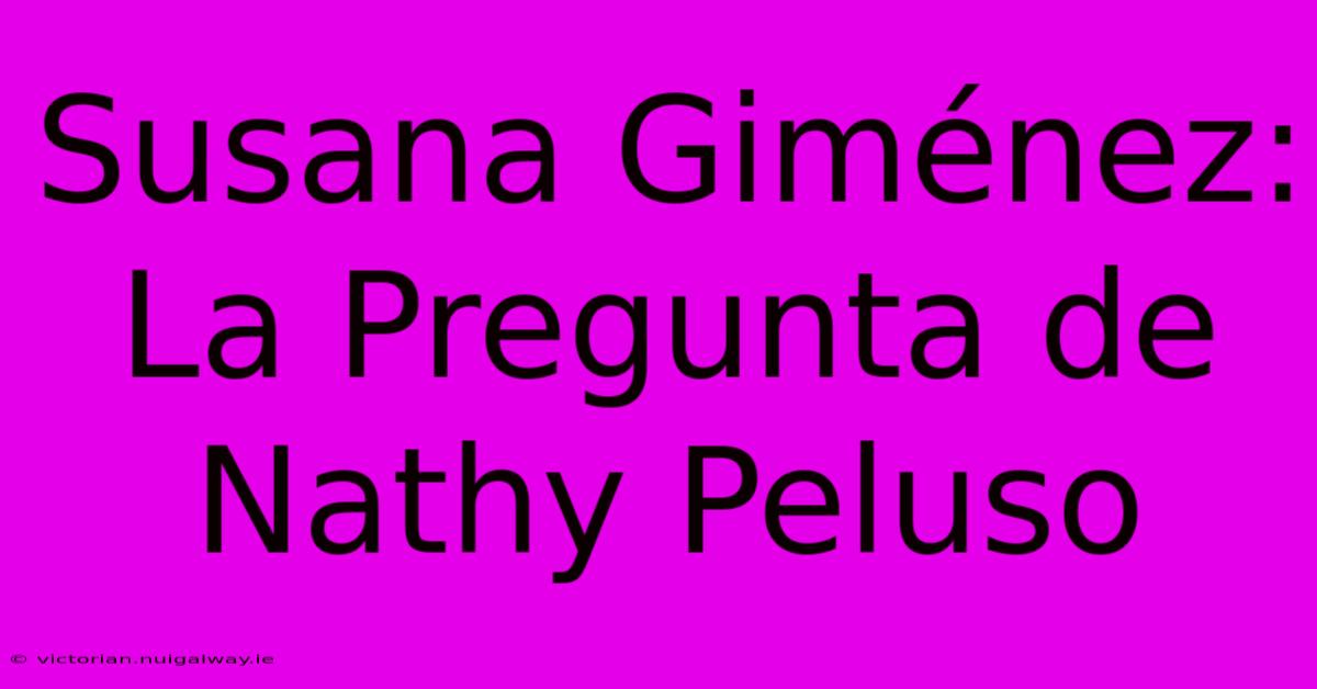 Susana Giménez: La Pregunta De Nathy Peluso