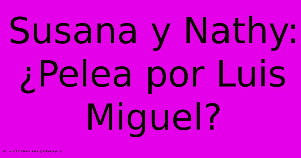 Susana Y Nathy: ¿Pelea Por Luis Miguel?