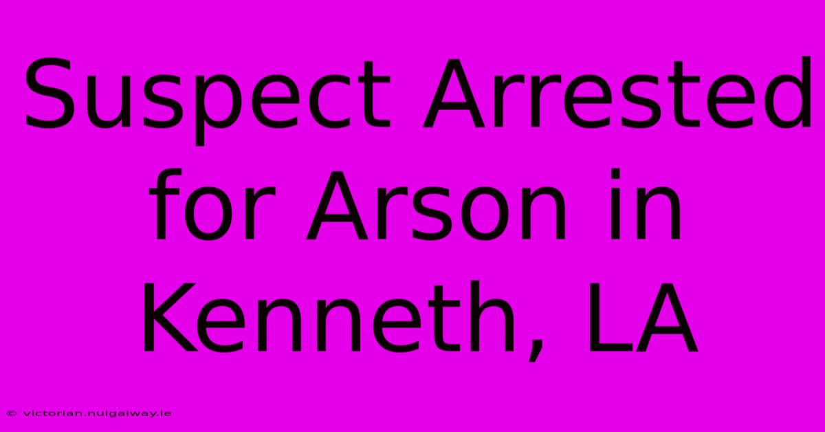 Suspect Arrested For Arson In Kenneth, LA