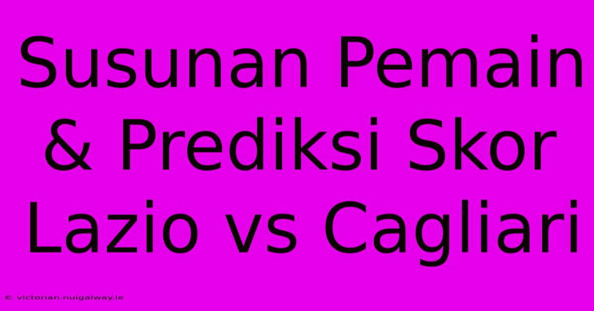 Susunan Pemain & Prediksi Skor Lazio Vs Cagliari