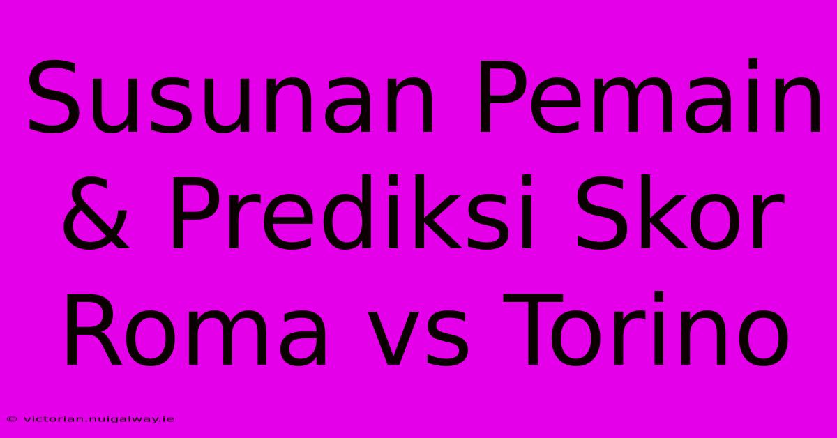 Susunan Pemain & Prediksi Skor Roma Vs Torino