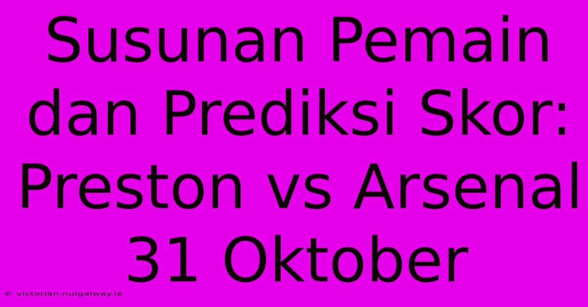 Susunan Pemain Dan Prediksi Skor: Preston Vs Arsenal 31 Oktober 