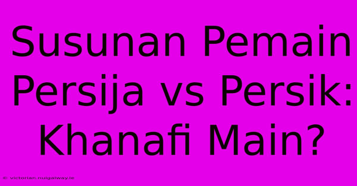 Susunan Pemain Persija Vs Persik: Khanafi Main?