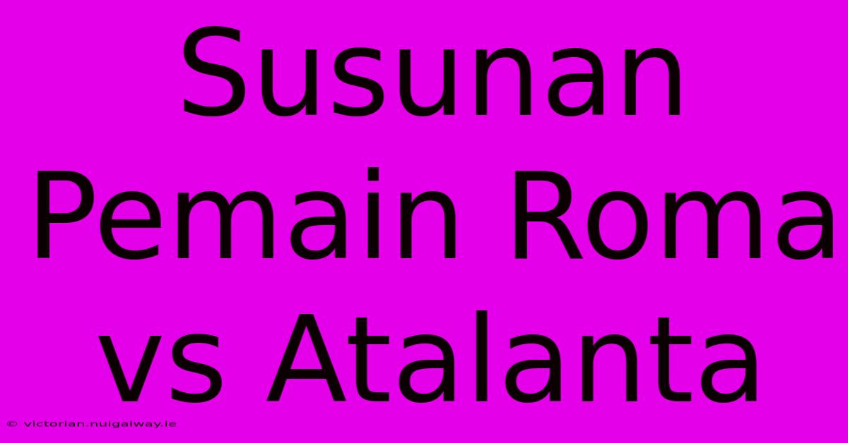 Susunan Pemain Roma Vs Atalanta