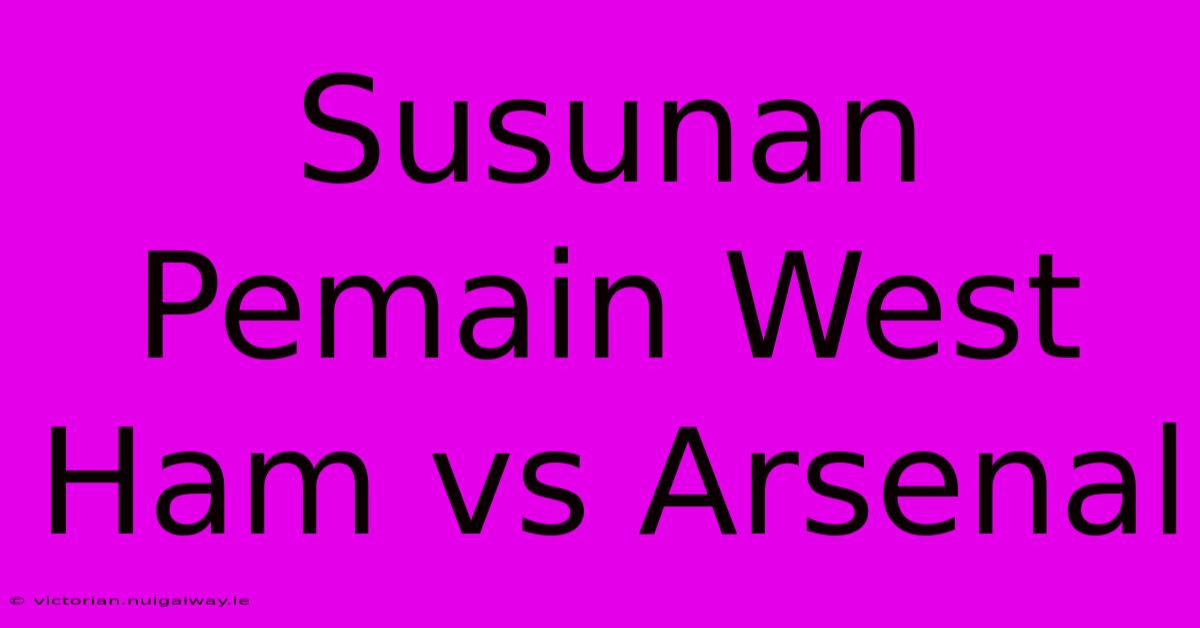 Susunan Pemain West Ham Vs Arsenal