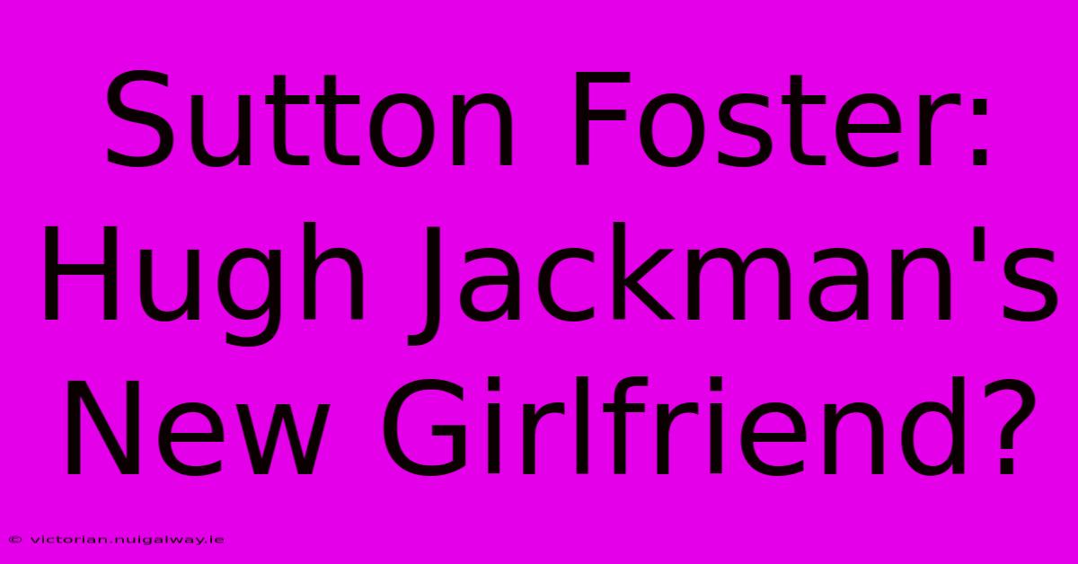 Sutton Foster: Hugh Jackman's New Girlfriend?