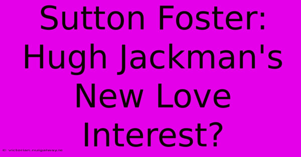 Sutton Foster: Hugh Jackman's New Love Interest?