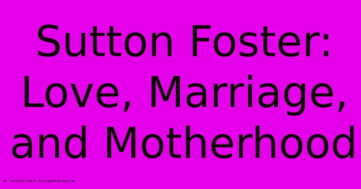 Sutton Foster: Love, Marriage, And Motherhood