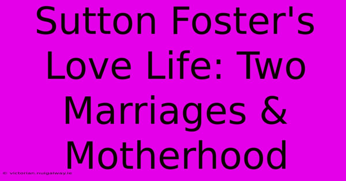 Sutton Foster's Love Life: Two Marriages & Motherhood