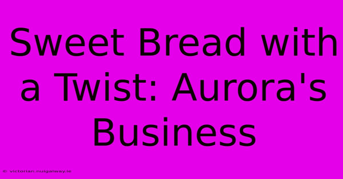 Sweet Bread With A Twist: Aurora's Business