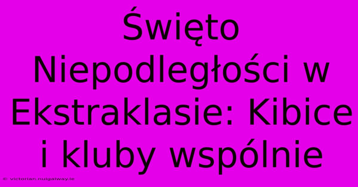 Święto Niepodległości W Ekstraklasie: Kibice I Kluby Wspólnie 