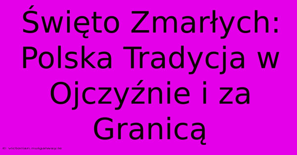 Święto Zmarłych: Polska Tradycja W Ojczyźnie I Za Granicą 