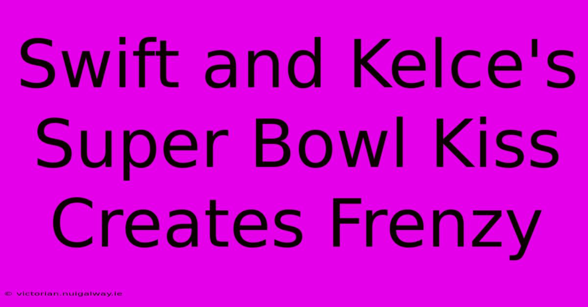 Swift And Kelce's Super Bowl Kiss Creates Frenzy