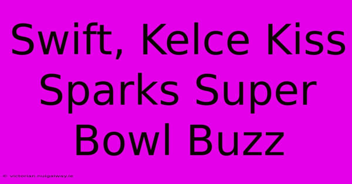 Swift, Kelce Kiss Sparks Super Bowl Buzz