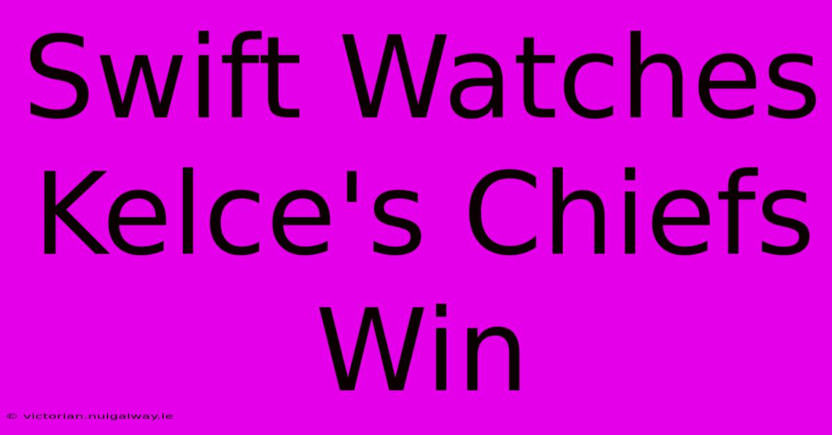 Swift Watches Kelce's Chiefs Win