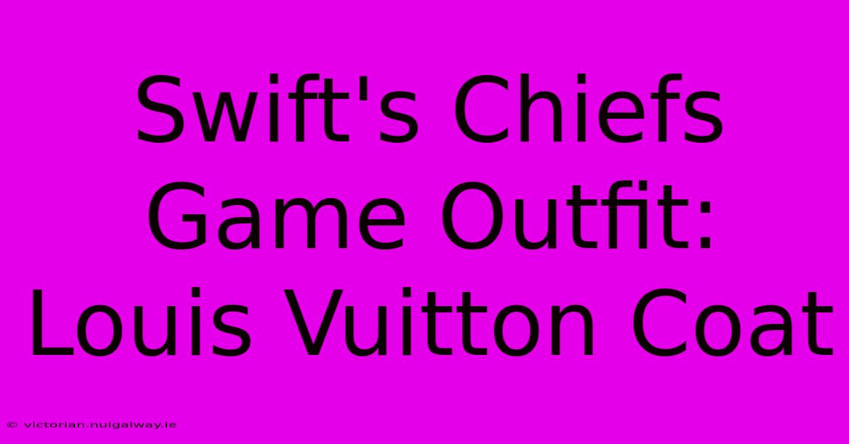 Swift's Chiefs Game Outfit: Louis Vuitton Coat