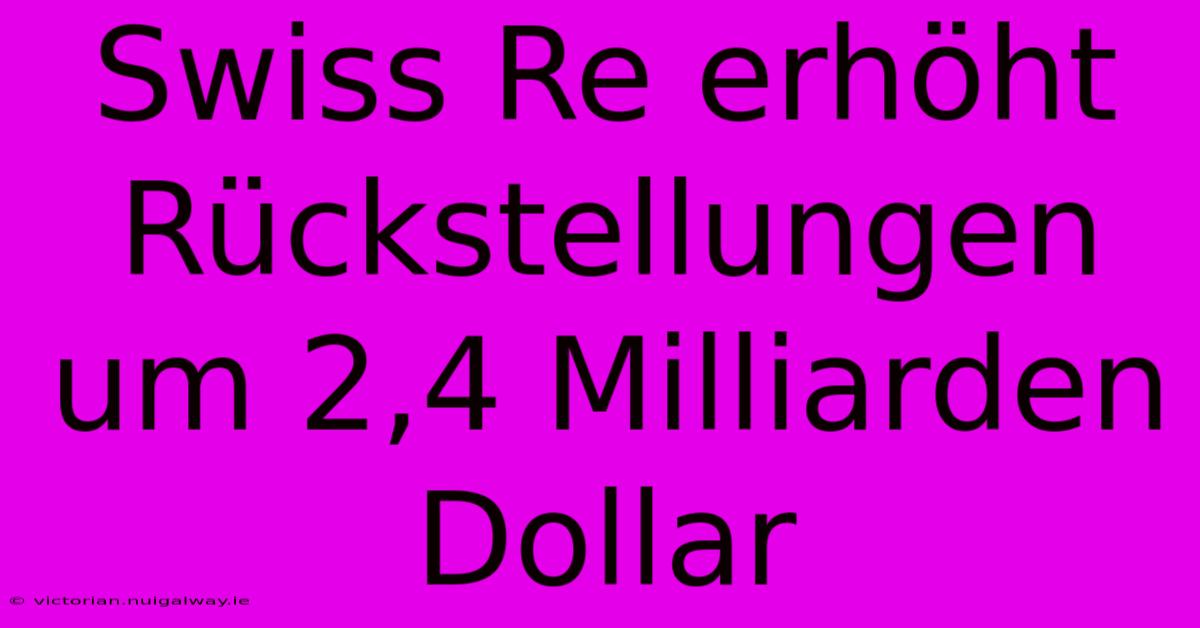 Swiss Re Erhöht Rückstellungen Um 2,4 Milliarden Dollar