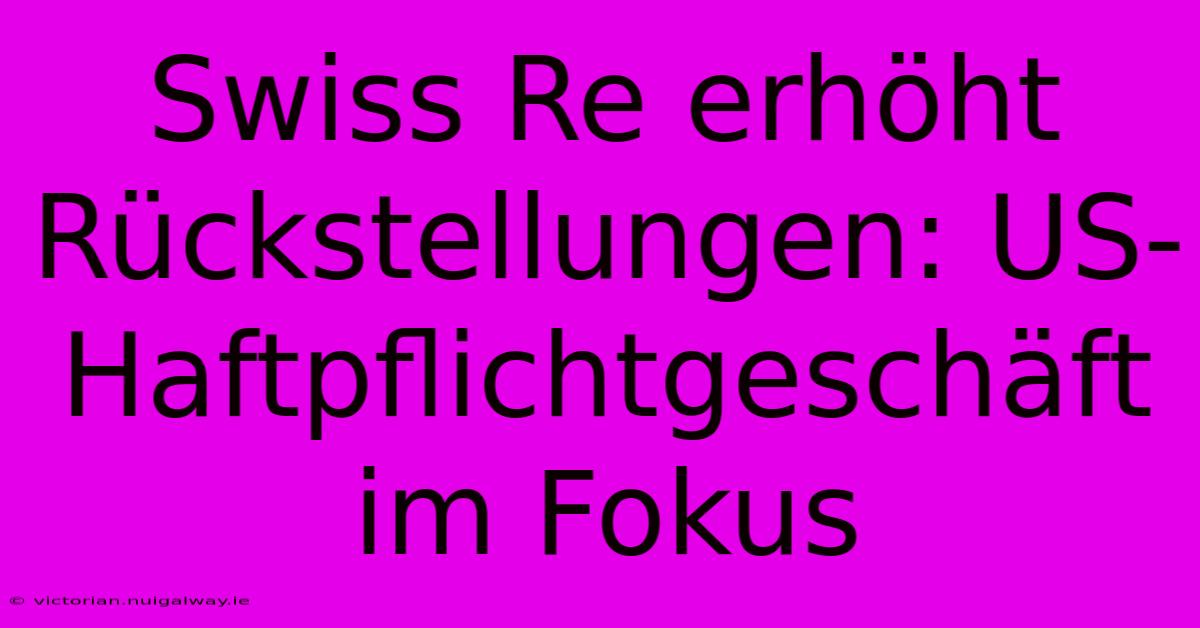 Swiss Re Erhöht Rückstellungen: US-Haftpflichtgeschäft Im Fokus