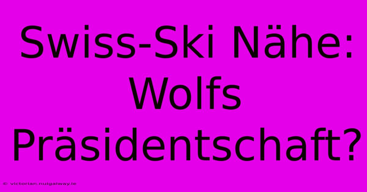 Swiss-Ski Nähe: Wolfs Präsidentschaft?