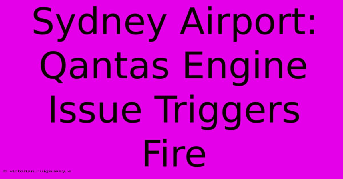 Sydney Airport: Qantas Engine Issue Triggers Fire 