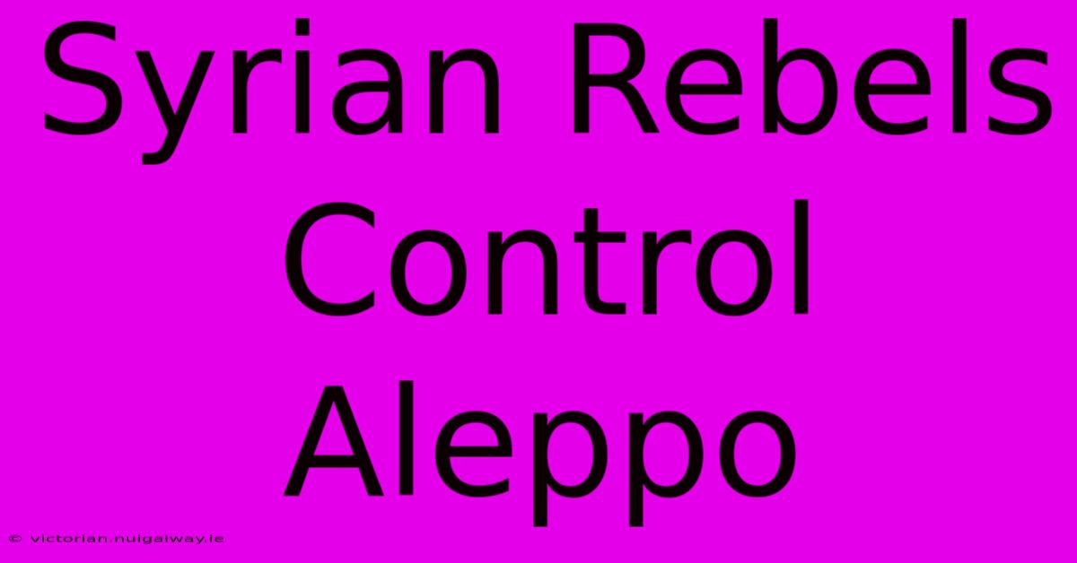 Syrian Rebels Control Aleppo