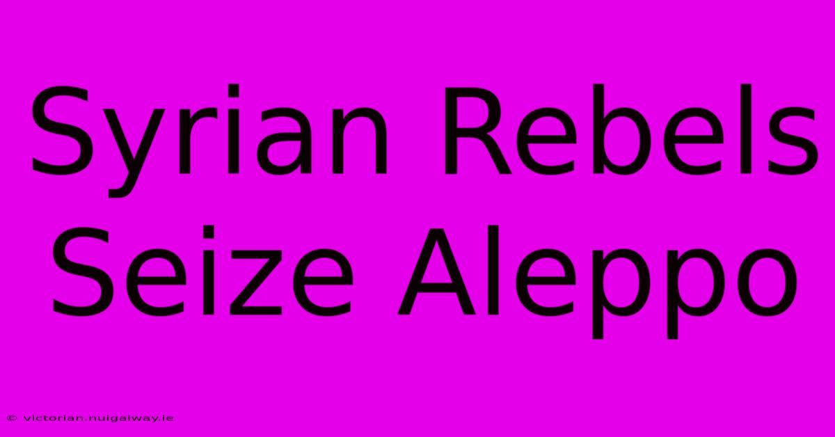 Syrian Rebels Seize Aleppo