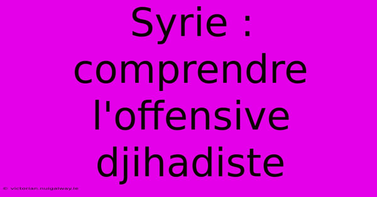 Syrie : Comprendre L'offensive Djihadiste