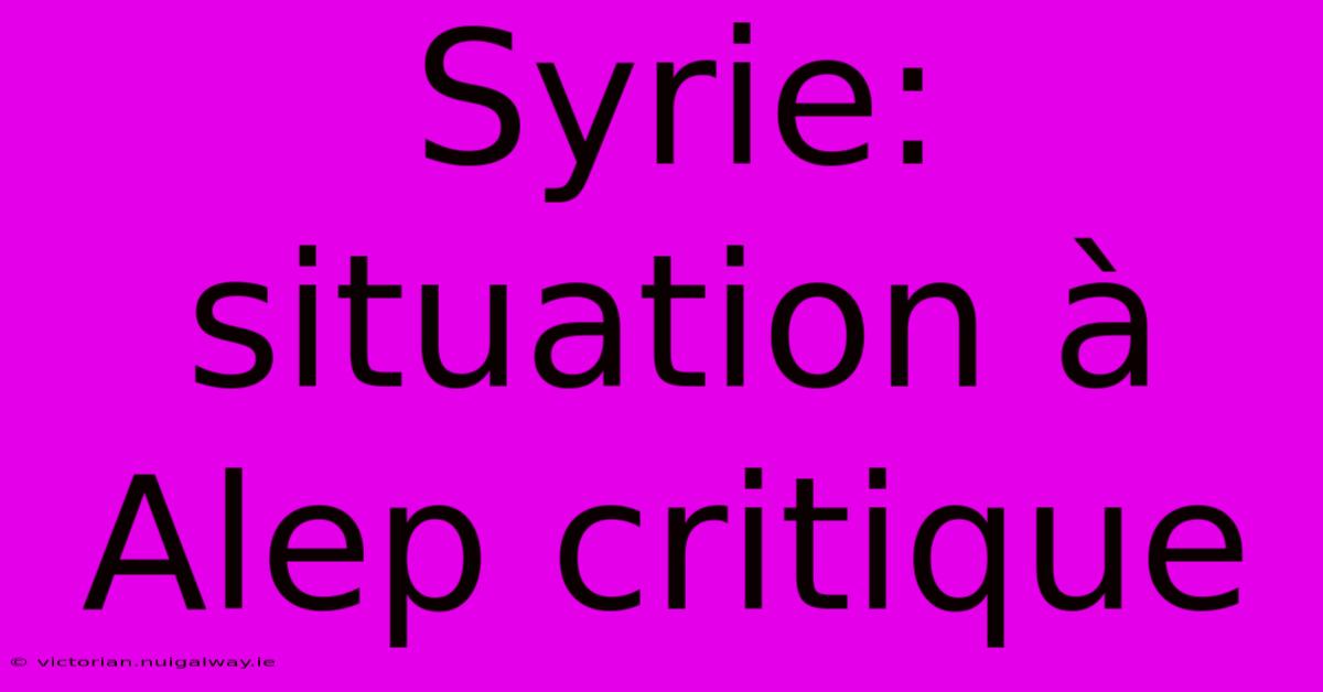 Syrie: Situation À Alep Critique