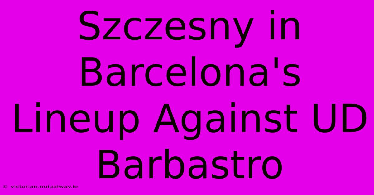 Szczesny In Barcelona's Lineup Against UD Barbastro