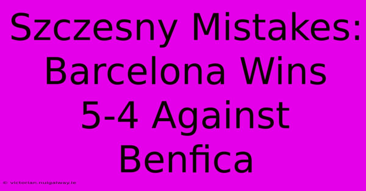 Szczesny Mistakes: Barcelona Wins 5-4 Against Benfica