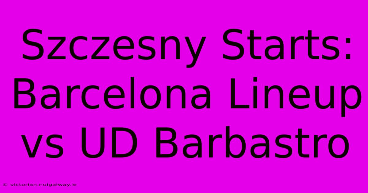 Szczesny Starts: Barcelona Lineup Vs UD Barbastro