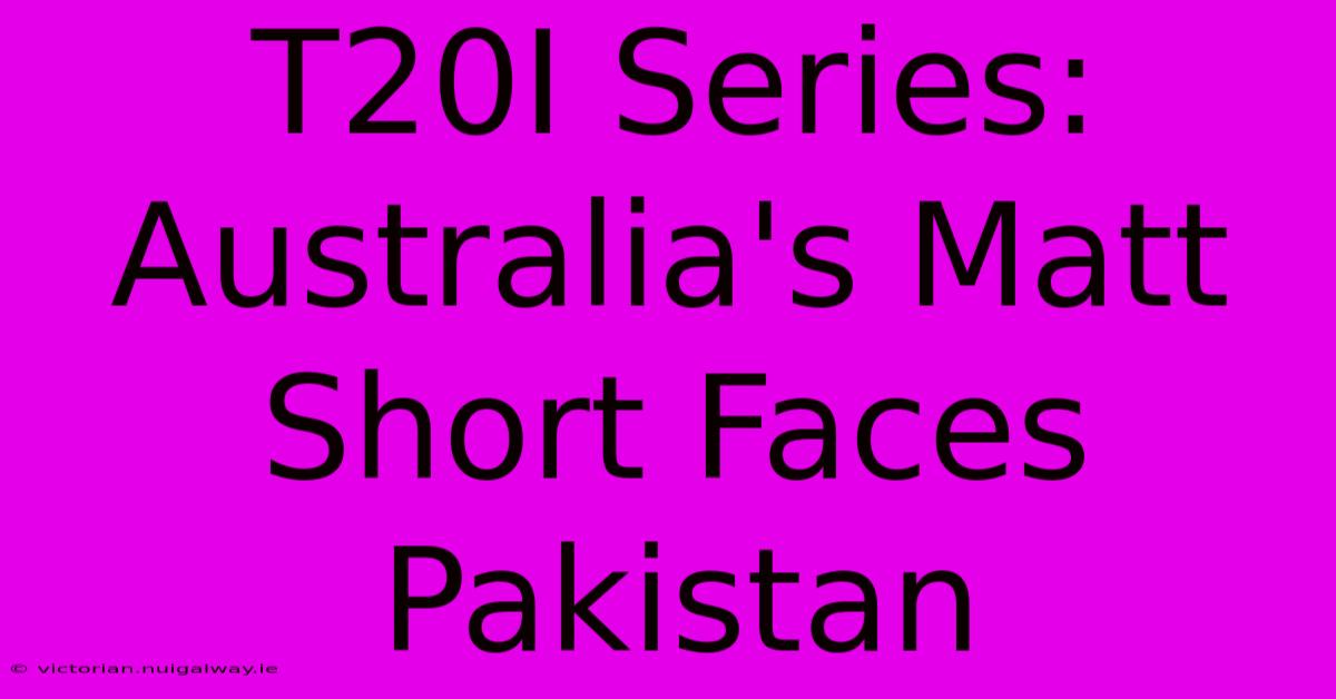 T20I Series: Australia's Matt Short Faces Pakistan