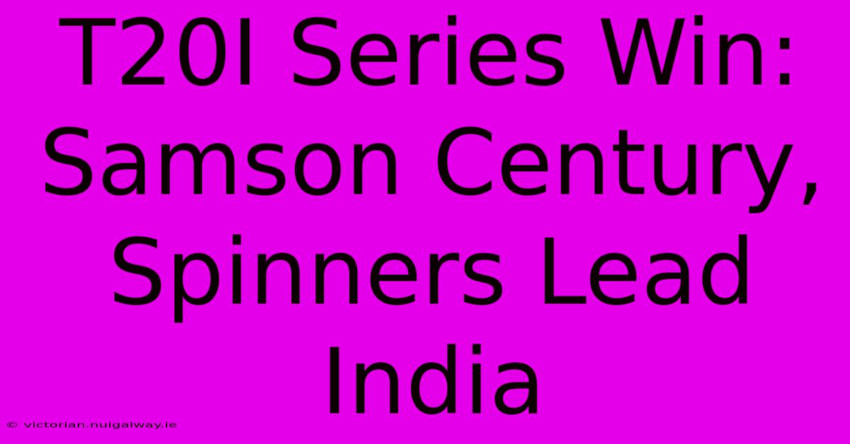 T20I Series Win: Samson Century, Spinners Lead India