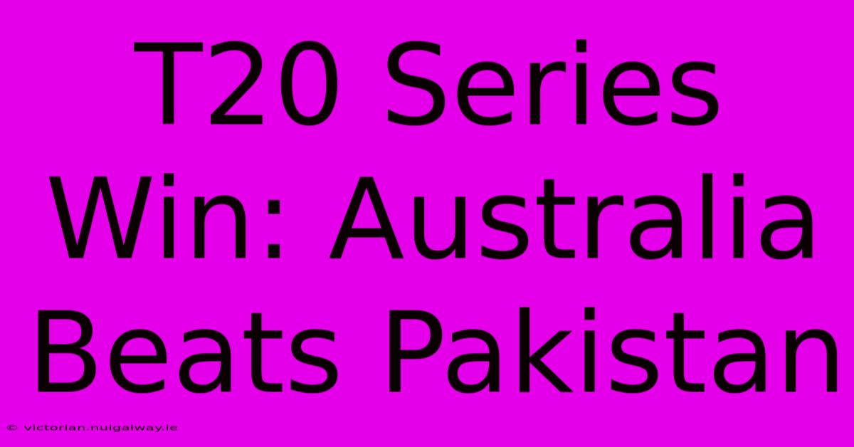 T20 Series Win: Australia Beats Pakistan