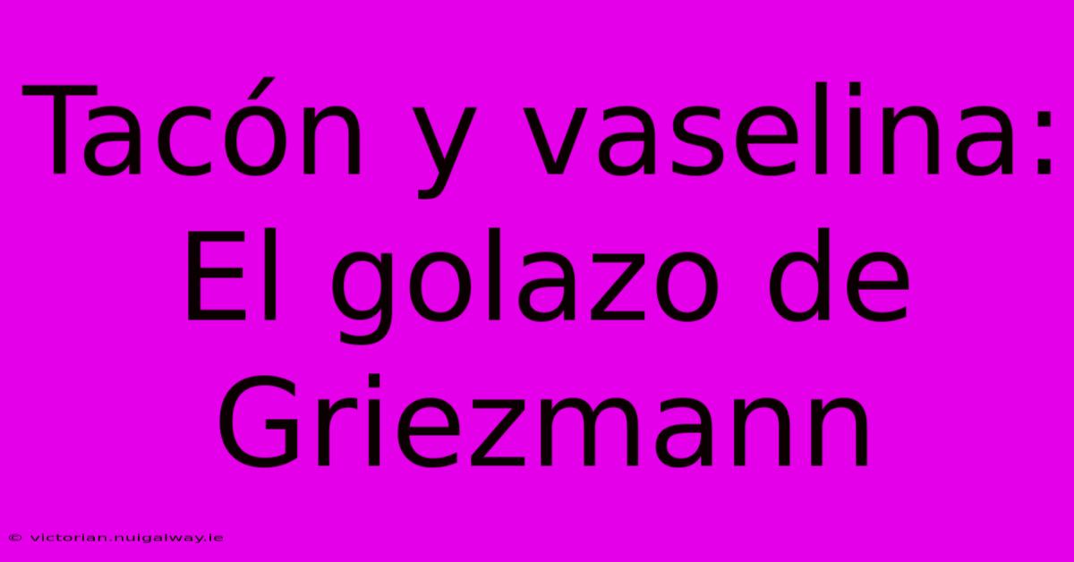 Tacón Y Vaselina: El Golazo De Griezmann