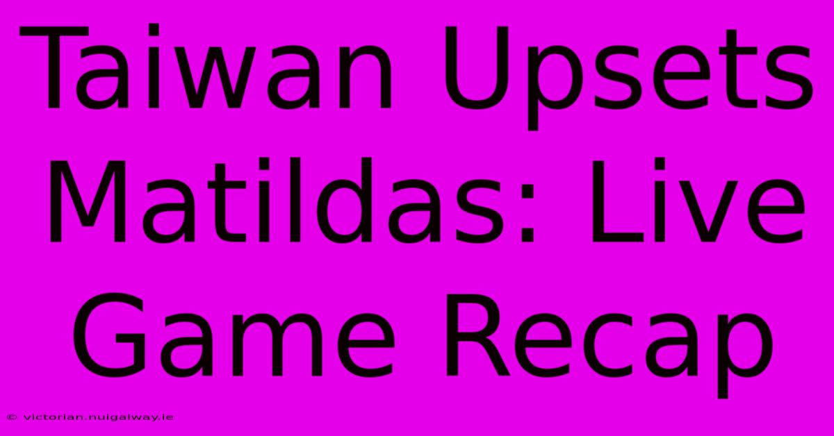 Taiwan Upsets Matildas: Live Game Recap