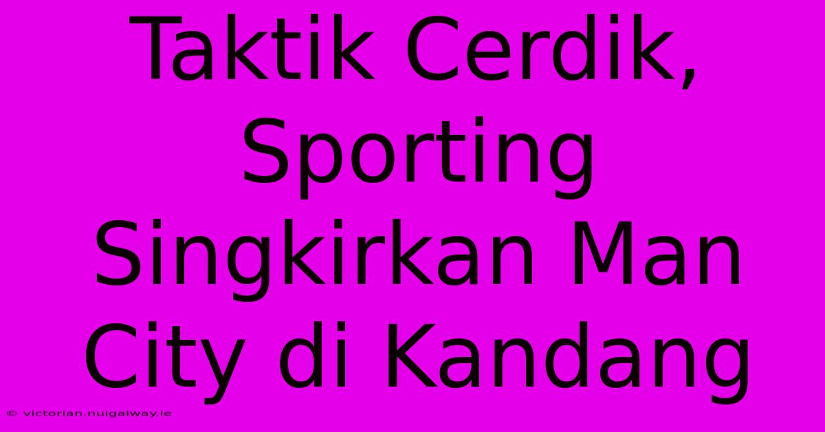 Taktik Cerdik, Sporting Singkirkan Man City Di Kandang 