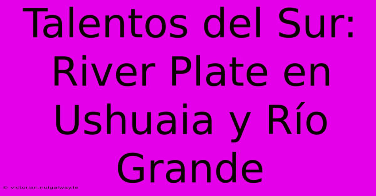 Talentos Del Sur: River Plate En Ushuaia Y Río Grande 