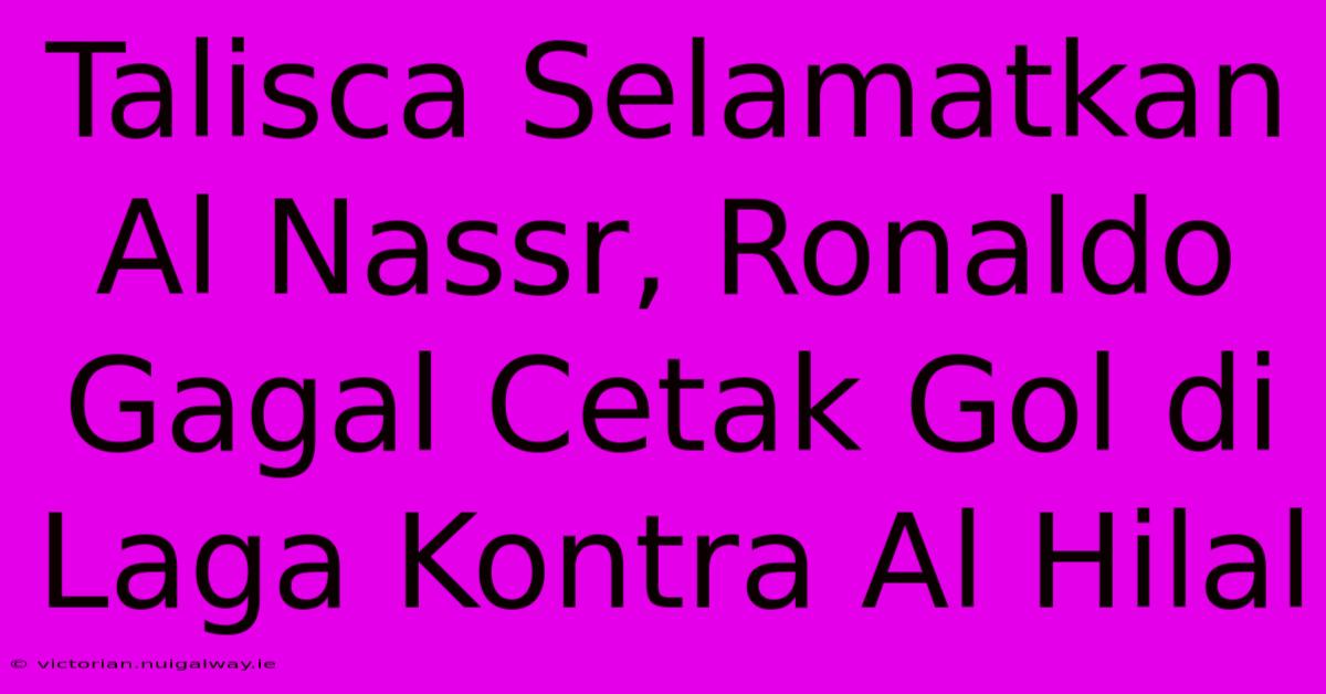 Talisca Selamatkan Al Nassr, Ronaldo Gagal Cetak Gol Di Laga Kontra Al Hilal 