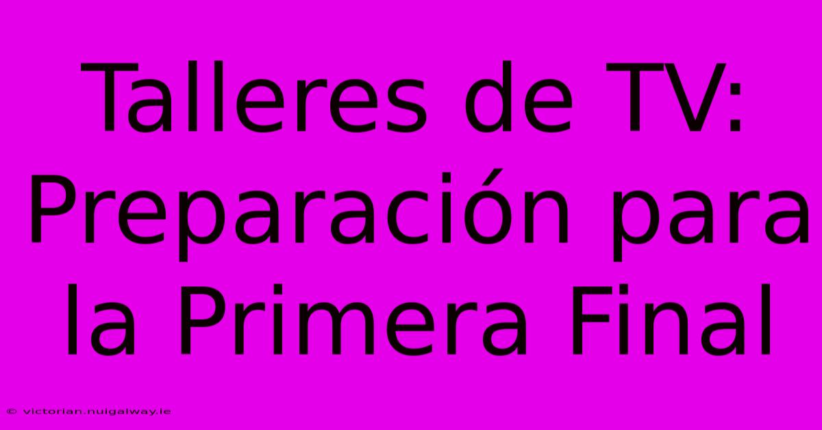 Talleres De TV: Preparación Para La Primera Final