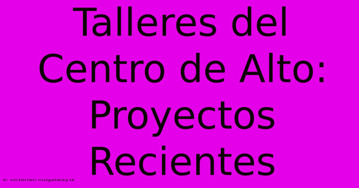 Talleres Del Centro De Alto: Proyectos Recientes