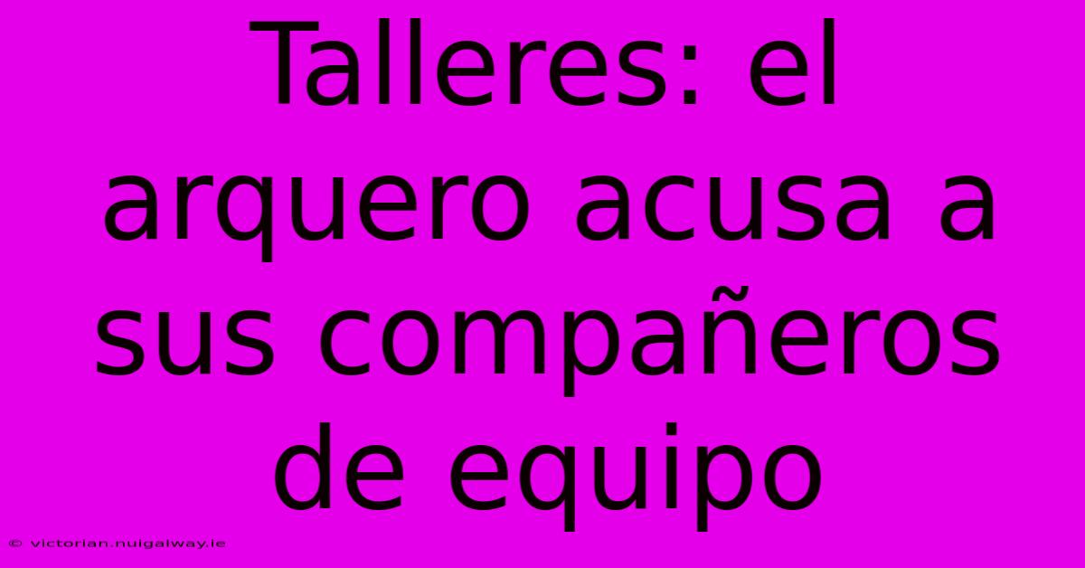 Talleres: El Arquero Acusa A Sus Compañeros De Equipo