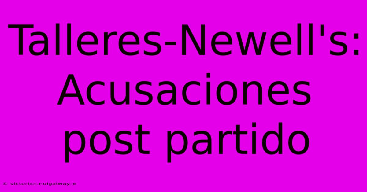 Talleres-Newell's:  Acusaciones Post Partido