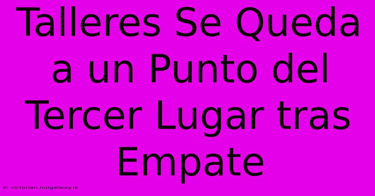 Talleres Se Queda A Un Punto Del Tercer Lugar Tras Empate