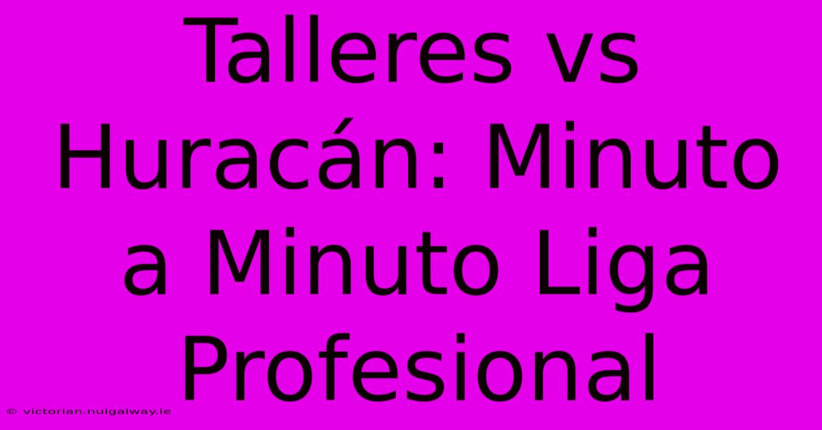 Talleres Vs Huracán: Minuto A Minuto Liga Profesional