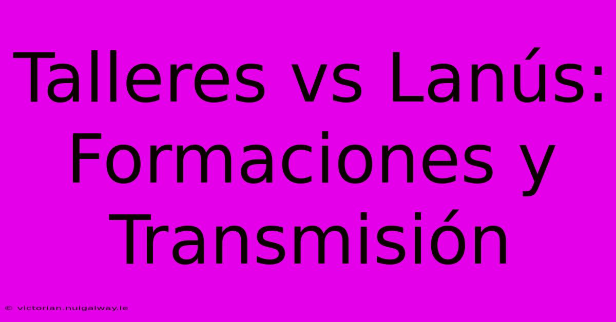 Talleres Vs Lanús: Formaciones Y Transmisión