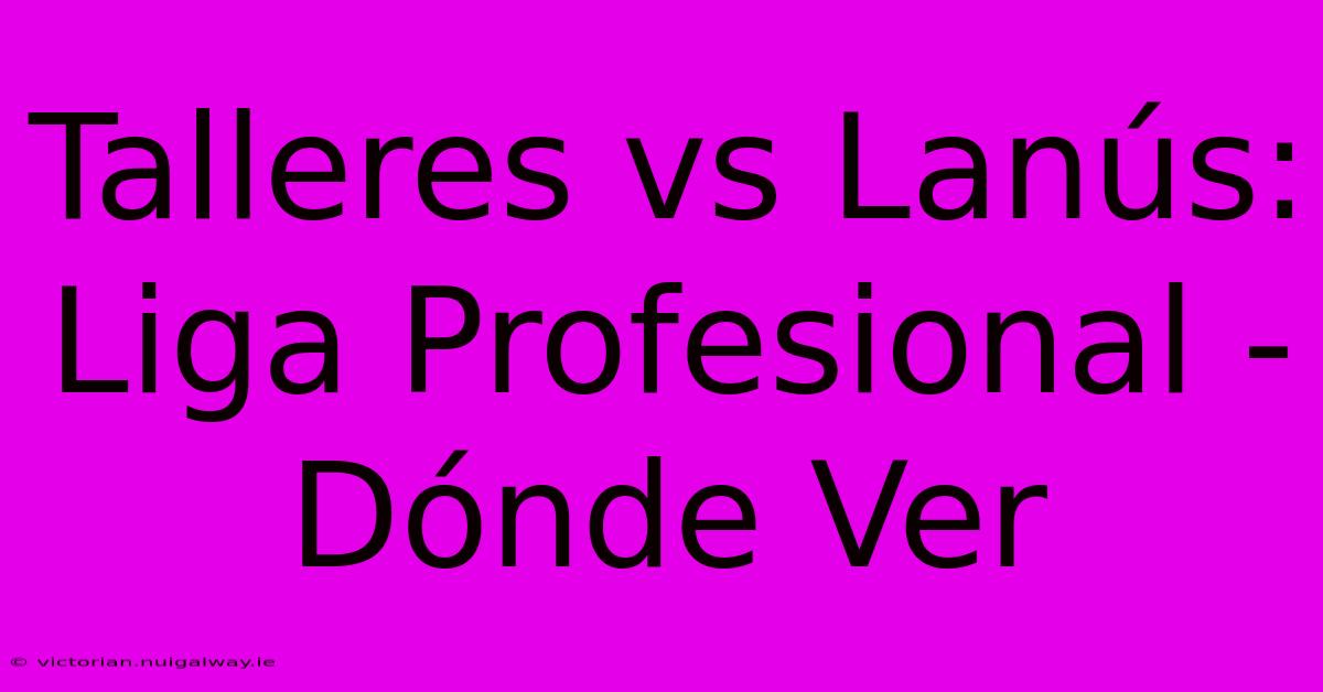 Talleres Vs Lanús: Liga Profesional - Dónde Ver