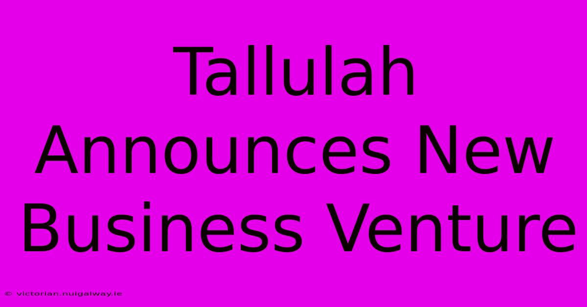 Tallulah Announces New Business Venture