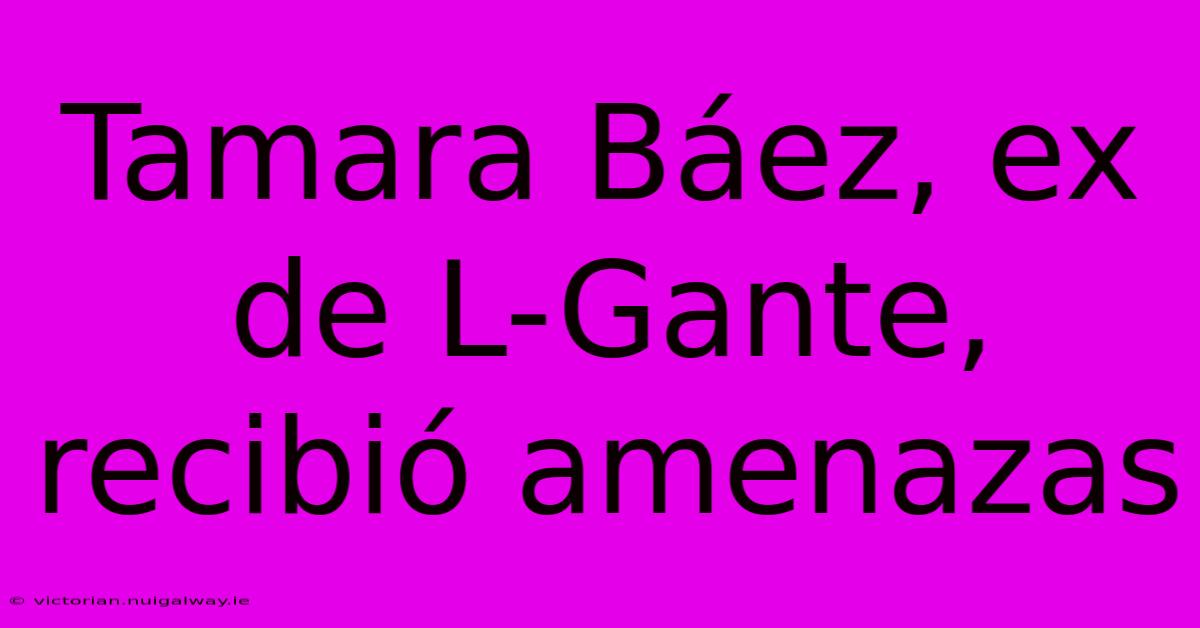 Tamara Báez, Ex De L-Gante, Recibió Amenazas