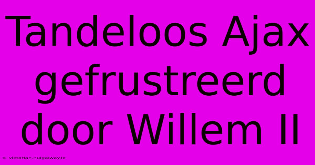 Tandeloos Ajax Gefrustreerd Door Willem II